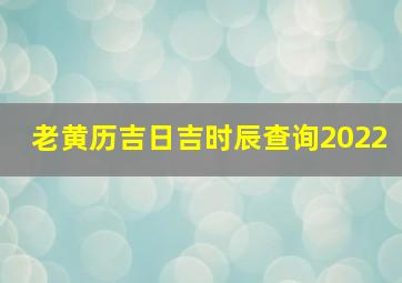 老黄历吉日吉时辰查询2022