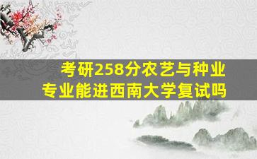 考研258分农艺与种业专业能进西南大学复试吗