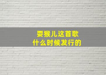 耍猴儿这首歌什么时候发行的