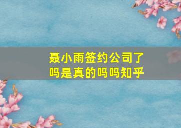 聂小雨签约公司了吗是真的吗吗知乎