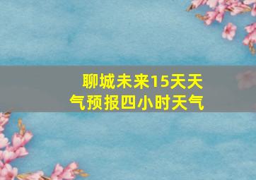 聊城未来15天天气预报四小时天气