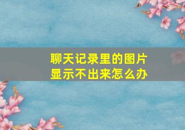 聊天记录里的图片显示不出来怎么办