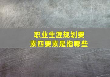 职业生涯规划要素四要素是指哪些