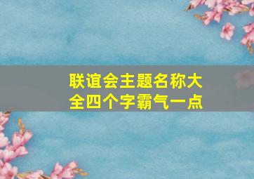 联谊会主题名称大全四个字霸气一点