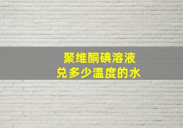 聚维酮碘溶液兑多少温度的水