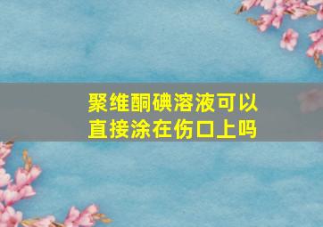 聚维酮碘溶液可以直接涂在伤口上吗