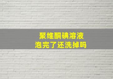 聚维酮碘溶液泡完了还洗掉吗