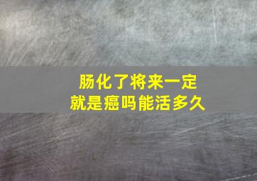 肠化了将来一定就是癌吗能活多久