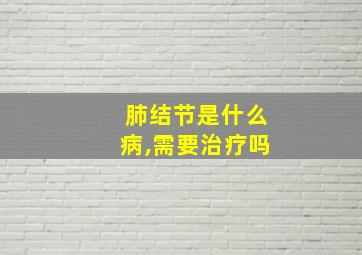 肺结节是什么病,需要治疗吗