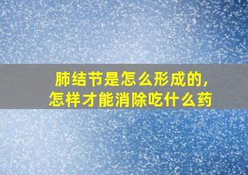 肺结节是怎么形成的,怎样才能消除吃什么药