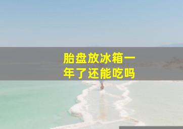 胎盘放冰箱一年了还能吃吗