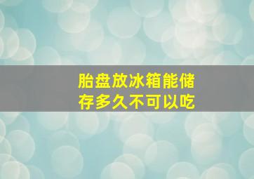 胎盘放冰箱能储存多久不可以吃