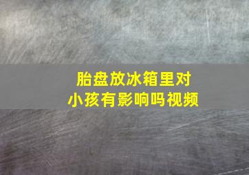 胎盘放冰箱里对小孩有影响吗视频