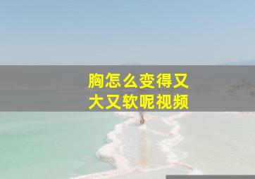 胸怎么变得又大又软呢视频