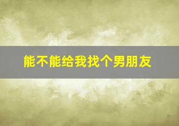 能不能给我找个男朋友