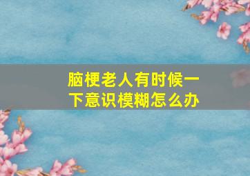 脑梗老人有时候一下意识模糊怎么办