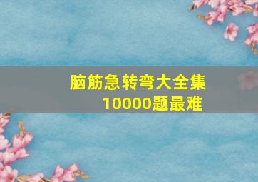 脑筋急转弯大全集10000题最难