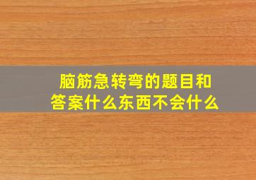 脑筋急转弯的题目和答案什么东西不会什么