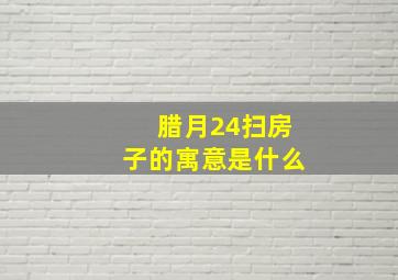 腊月24扫房子的寓意是什么