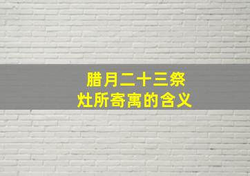 腊月二十三祭灶所寄寓的含义