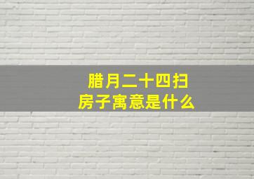 腊月二十四扫房子寓意是什么