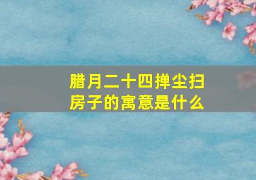 腊月二十四掸尘扫房子的寓意是什么