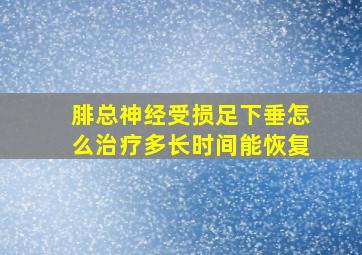 腓总神经受损足下垂怎么治疗多长时间能恢复