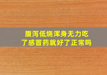 腹泻低烧浑身无力吃了感冒药就好了正常吗