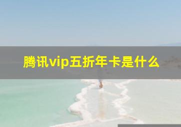 腾讯vip五折年卡是什么