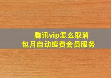 腾讯vip怎么取消包月自动续费会员服务