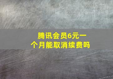 腾讯会员6元一个月能取消续费吗