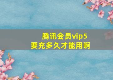 腾讯会员vip5要充多久才能用啊