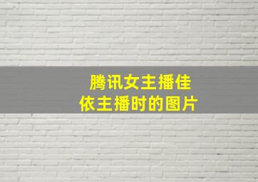 腾讯女主播佳依主播时的图片