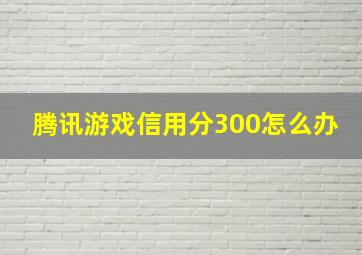 腾讯游戏信用分300怎么办