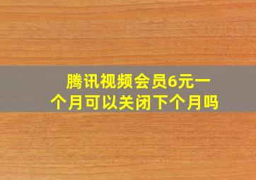 腾讯视频会员6元一个月可以关闭下个月吗