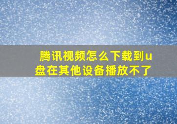 腾讯视频怎么下载到u盘在其他设备播放不了