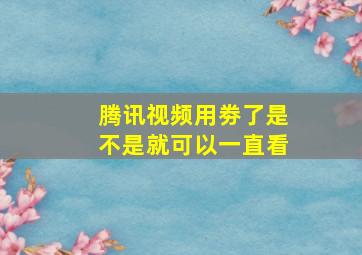 腾讯视频用劵了是不是就可以一直看