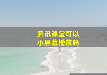 腾讯课堂可以小屏幕播放吗