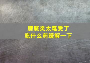 膀胱炎太难受了吃什么药缓解一下