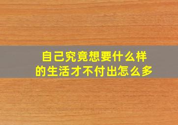 自己究竟想要什么样的生活才不付出怎么多