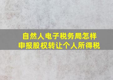 自然人电子税务局怎样申报股权转让个人所得税