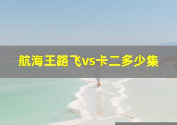 航海王路飞vs卡二多少集