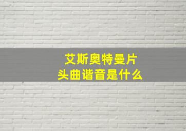 艾斯奥特曼片头曲谐音是什么