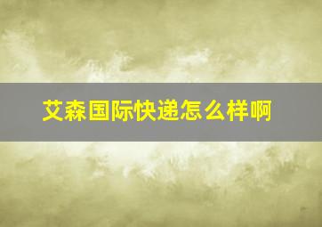 艾森国际快递怎么样啊