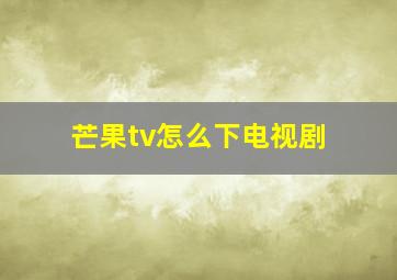 芒果tv怎么下电视剧