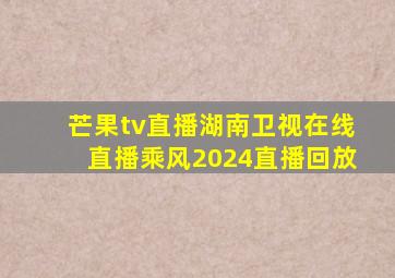 芒果tv直播湖南卫视在线直播乘风2024直播回放