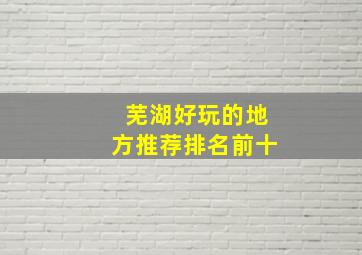 芜湖好玩的地方推荐排名前十