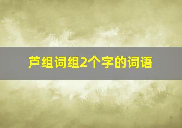 芦组词组2个字的词语