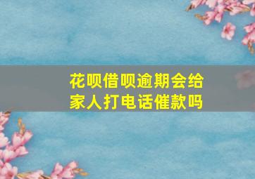 花呗借呗逾期会给家人打电话催款吗