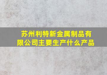 苏州利特新金属制品有限公司主要生产什么产品